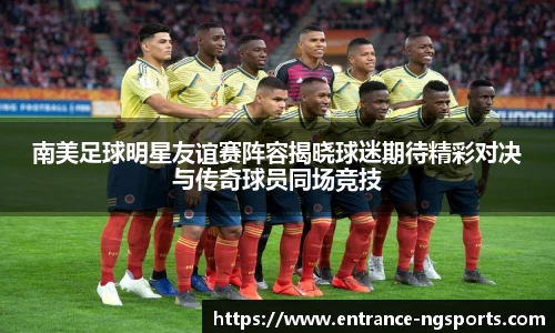 南美足球明星友谊赛阵容揭晓球迷期待精彩对决与传奇球员同场竞技