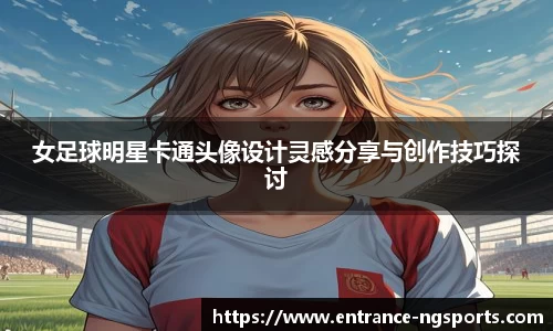 女足球明星卡通头像设计灵感分享与创作技巧探讨