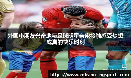 外国小朋友兴奋地与足球明星亲密接触感受梦想成真的快乐时刻