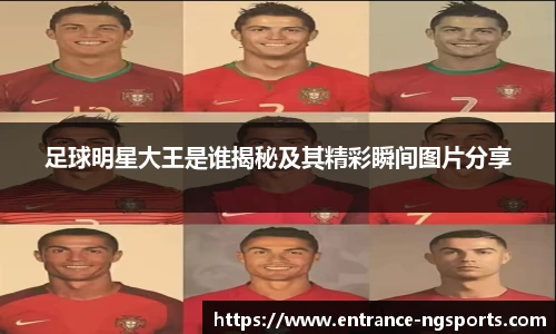 足球明星大王是谁揭秘及其精彩瞬间图片分享